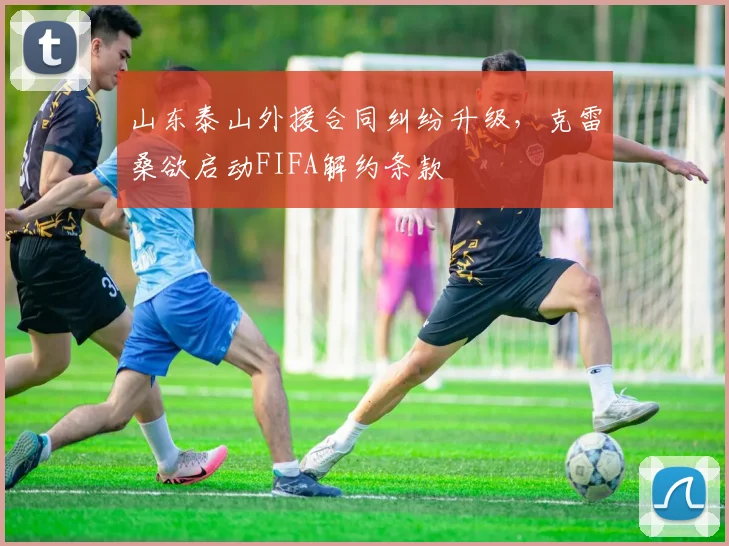 山东泰山外援合同纠纷升级,克雷桑欲启动FIFA解约条款